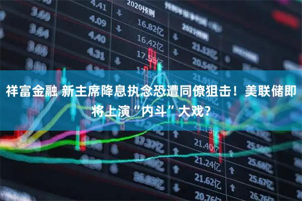 祥富金融 新主席降息执念恐遭同僚狙击！美联储即将上演“内斗”大戏？