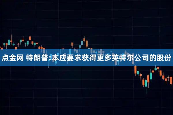 点金网 特朗普:本应要求获得更多英特尔公司的股份
