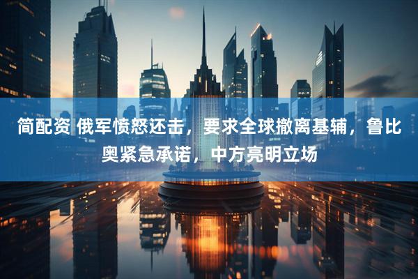 简配资 俄军愤怒还击，要求全球撤离基辅，鲁比奥紧急承诺，中方亮明立场