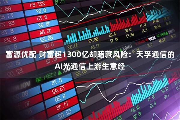 富源优配 财富超1300亿却暗藏风险：天孚通信的AI光通信上游生意经