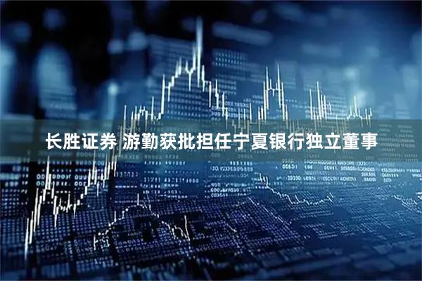 长胜证券 游勤获批担任宁夏银行独立董事