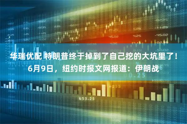 华瑞优配 特朗普终于掉到了自己挖的大坑里了！6月9日，纽约时报文网报道：伊朗战