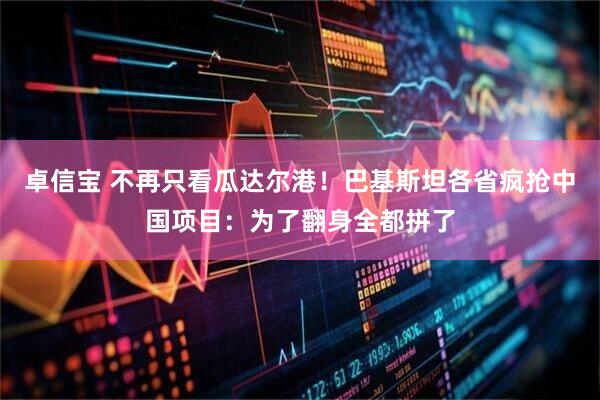 卓信宝 不再只看瓜达尔港！巴基斯坦各省疯抢中国项目：为了翻身全都拼了