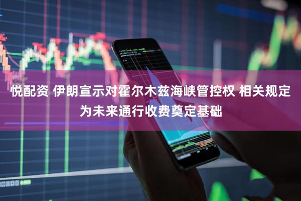 悦配资 伊朗宣示对霍尔木兹海峡管控权 相关规定为未来通行收费奠定基础