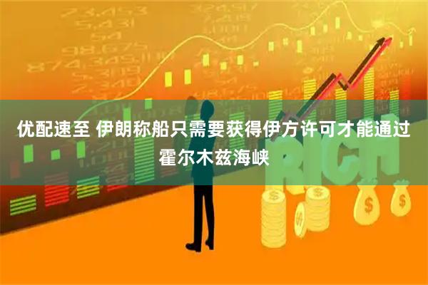 优配速至 伊朗称船只需要获得伊方许可才能通过霍尔木兹海峡