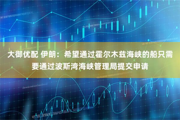大御优配 伊朗：希望通过霍尔木兹海峡的船只需要通过波斯湾海峡管理局提交申请