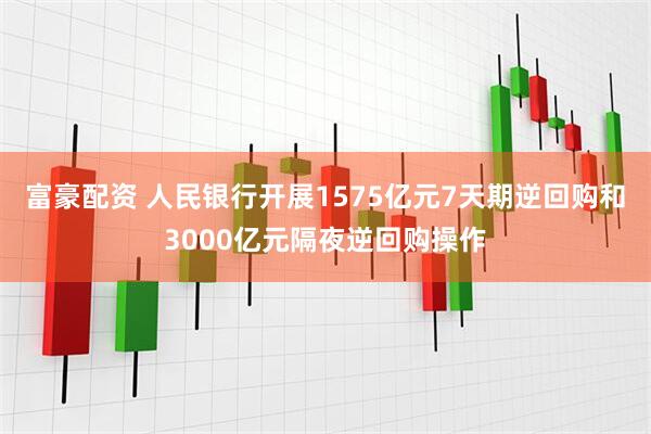 富豪配资 人民银行开展1575亿元7天期逆回购和3000亿元隔夜逆回购操作