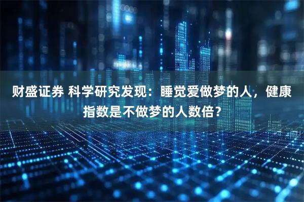 财盛证券 科学研究发现：睡觉爱做梦的人，健康指数是不做梦的人数倍？