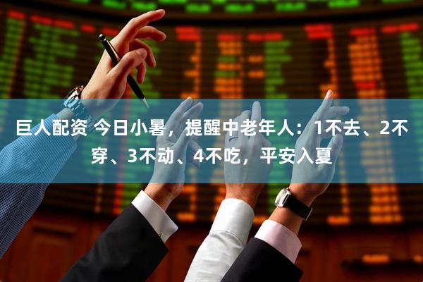巨人配资 今日小暑，提醒中老年人：1不去、2不穿、3不动、4不吃，平安入夏