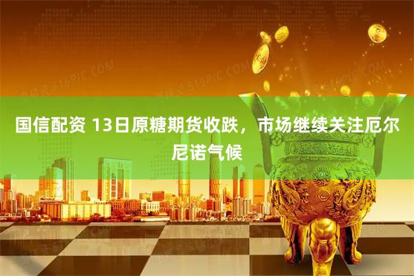 国信配资 13日原糖期货收跌，市场继续关注厄尔尼诺气候