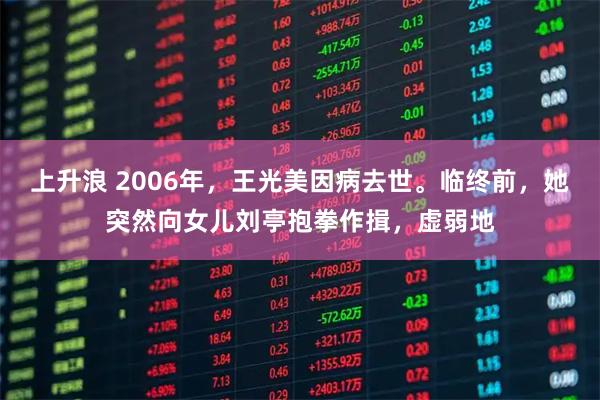 上升浪 2006年，王光美因病去世。临终前，她突然向女儿刘亭抱拳作揖，虚弱地
