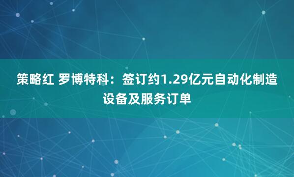 策略红 罗博特科：签订约1.29亿元自动化制造设备及服务订单