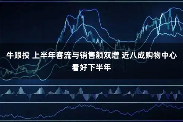 牛跟投 上半年客流与销售额双增 近八成购物中心看好下半年