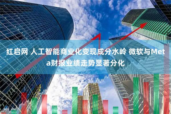 红启网 人工智能商业化变现成分水岭 微软与Meta财报业绩走势显著分化
