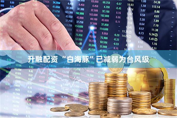 升融配资 “白海豚”已减弱为台风级