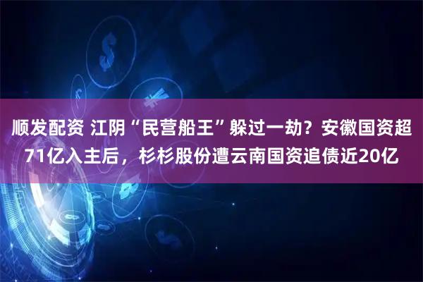 顺发配资 江阴“民营船王”躲过一劫？安徽国资超71亿入主后，杉杉股份遭云南国资追债近20亿