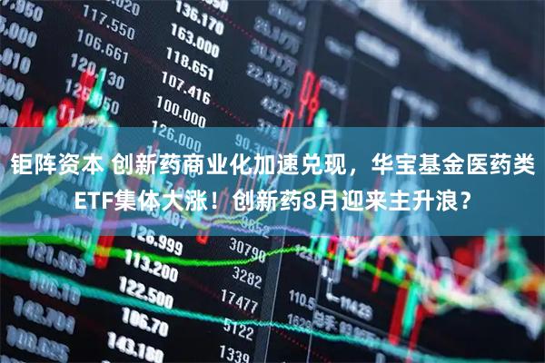 钜阵资本 创新药商业化加速兑现，华宝基金医药类ETF集体大涨！创新药8月迎来主升浪？