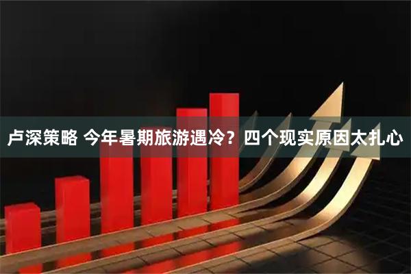 卢深策略 今年暑期旅游遇冷？四个现实原因太扎心