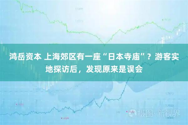 鸿岳资本 上海郊区有一座“日本寺庙”？游客实地探访后，发现原来是误会